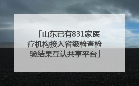 山东已有831家医疗机构接入省级检查检验结果互认共享平台