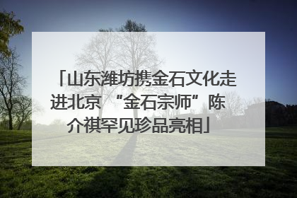 山东潍坊携金石文化走进北京 “金石宗师”陈介祺罕见珍品亮相