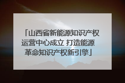 山西省新能源知识产权运营中心成立 打造能源革命知识产权新引擎