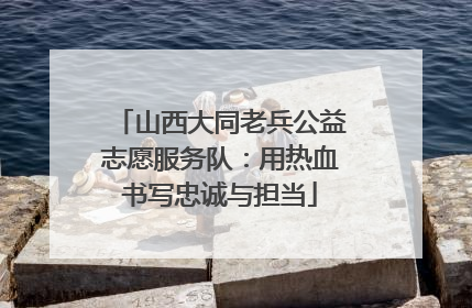 山西大同老兵公益志愿服务队：用热血书写忠诚与担当