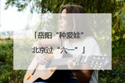 岳阳“种爱娃” 北京过“六一”