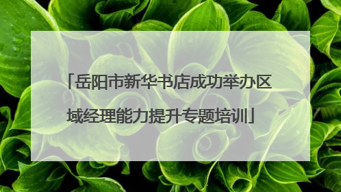 岳阳市新华书店成功举办区域经理能力提升专题培训