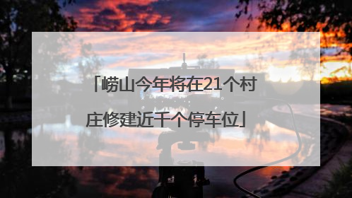 崂山今年将在21个村庄修建近千个停车位