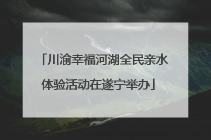川渝幸福河湖全民亲水体验活动在遂宁举办