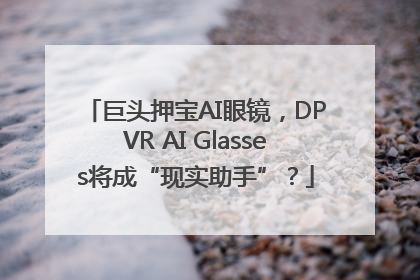巨头押宝AI眼镜，DPVR AI Glasses将成“现实助手”？