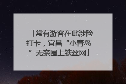 常有游客在此涉险打卡，宜昌“小青岛”无奈围上铁丝网