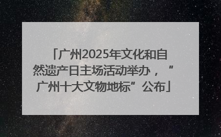 广州2025年文化和自然遗产日主场活动举办，“广州十大文物地标”公布