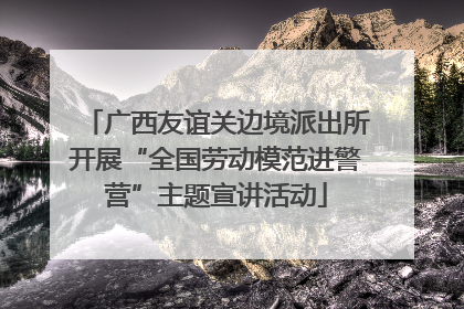 广西友谊关边境派出所开展“全国劳动模范进警营”主题宣讲活动