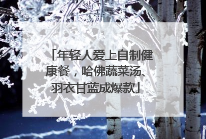 年轻人爱上自制健康餐,哈佛蔬菜汤、羽衣甘蓝成爆款