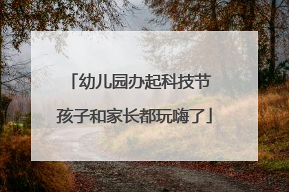 幼儿园办起科技节 孩子和家长都玩嗨了