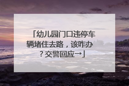 幼儿园门口违停车辆堵住去路，该咋办？交警回应→