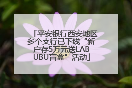 平安银行西安地区多个支行已下线“新户存5万元送LABUBU盲盒”活动