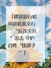 建设银行哈尔滨哈龙支行：“反诈尖兵”出击 守护百姓“钱袋子”