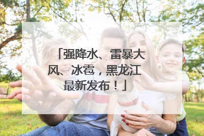 强降水、雷暴大风、冰雹，黑龙江最新发布！