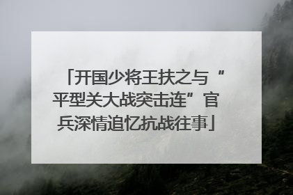 开国少将王扶之与“平型关大战突击连”官兵深情追忆抗战往事