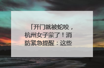开门就被蛇咬，杭州女子蒙了！消防紧急提醒：这些方法都不靠谱！