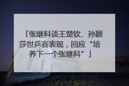 张继科谈王楚钦、孙颖莎世乒赛表现，回应“培养下一个张继科”