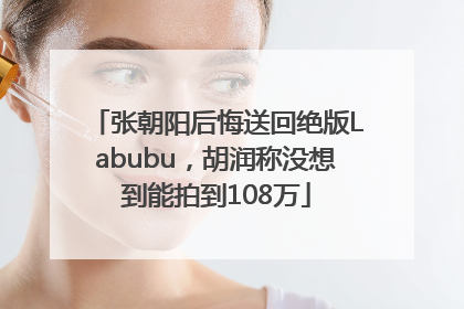 张朝阳后悔送回绝版Labubu，胡润称没想到能拍到108万