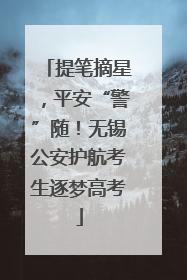 提笔摘星，平安“警”随！无锡公安护航考生逐梦高考