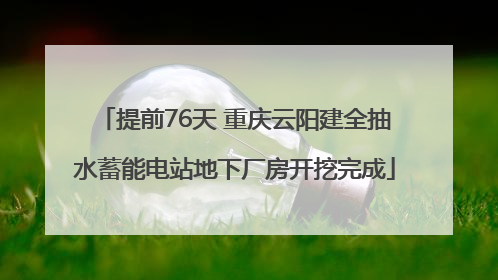 提前76天 重庆云阳建全抽水蓄能电站地下厂房开挖完成