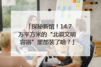 探秘新馆！14.7万平方米的“北疆文明容器”里都装了啥？
