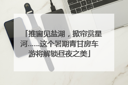 推窗见盐湖，掀帘赏星河……这个暑期青甘房车游将解锁昼夜之美