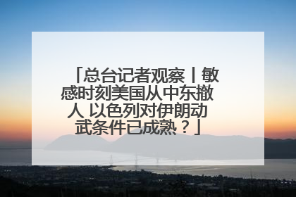总台记者观察丨敏感时刻美国从中东撤人 以色列对伊朗动武条件已成熟？