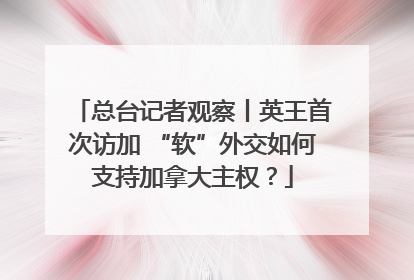 总台记者观察丨英王首次访加 “软”外交如何支持加拿大主权？