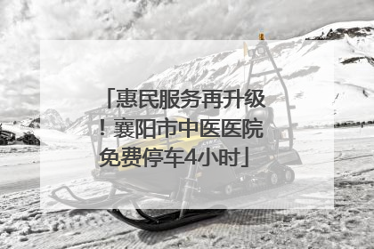惠民服务再升级！襄阳市中医医院免费停车4小时