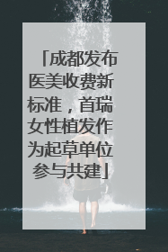 成都发布医美收费新标准，首瑞女性植发作为起草单位参与共建