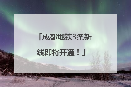 成都地铁3条新线即将开通！