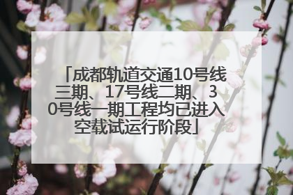 成都轨道交通10号线三期、17号线二期、30号线一期工程均已进入空载试运行阶段