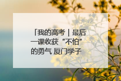 我的高考｜最后一课收获“不怕”的勇气 厦门学子万里同风赴新程