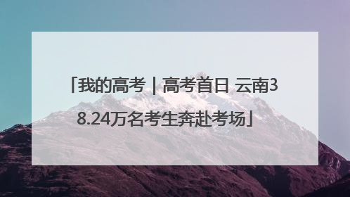 我的高考｜高考首日 云南38.24万名考生奔赴考场