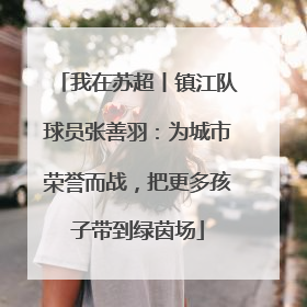 我在苏超丨镇江队球员张善羽：为城市荣誉而战，把更多孩子带到绿茵场