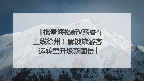 批量海格新V系客车上线徐州！解锁旅游客运转型升级新图景