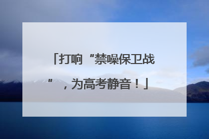 打响“禁噪保卫战”，为高考静音！