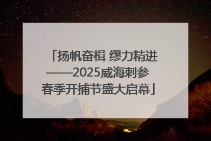 扬帆奋楫 缪力精进——2025威海刺参春季开捕节盛大启幕