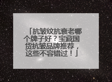 抗皱纹抗衰老哪个牌子好？宝藏国货抗皱品牌推荐，这些不容错过！