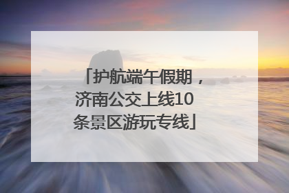 护航端午假期，济南公交上线10条景区游玩专线