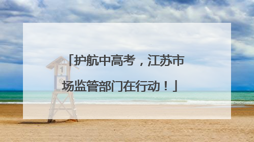 护航中高考，江苏市场监管部门在行动！