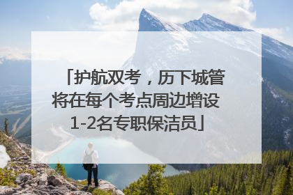护航双考，历下城管将在每个考点周边增设1-2名专职保洁员