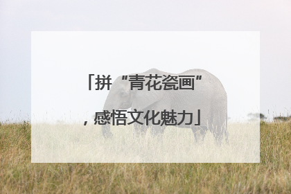 拼“青花瓷画”，感悟文化魅力