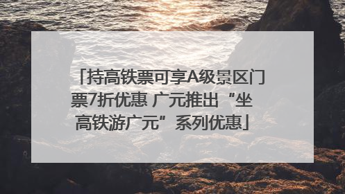 持高铁票可享A级景区门票7折优惠 广元推出“坐高铁游广元”系列优惠