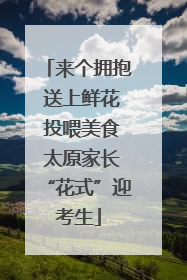 来个拥抱 送上鲜花 投喂美食 太原家长“花式”迎考生