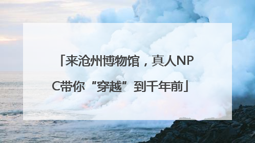 来沧州博物馆，真人NPC带你“穿越”到千年前