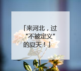 来河北，过“不被定义”的夏天！