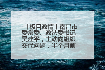 极目政情丨南昌市委常委、政法委书记吴建平，主动向组织交代问题，半个月前还在出席会议