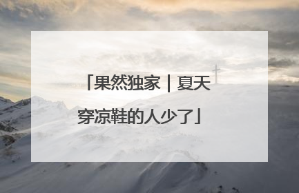 果然独家｜夏天穿凉鞋的人少了
