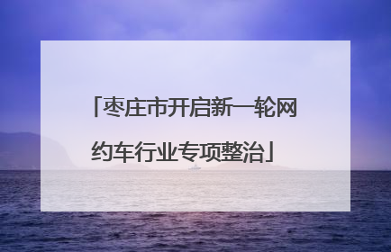 枣庄市开启新一轮网约车行业专项整治